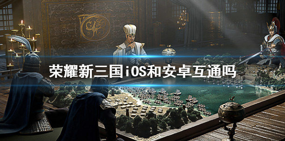 荣耀新三国iOS和安卓互通吗 荣耀新三国账号互通说明