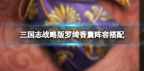 三国志战略版罗绮香囊阵容搭配 罗绮香囊解析配队推荐