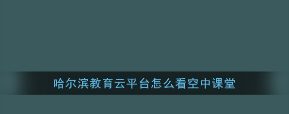 哈尔滨教育云平台看空中课堂教程