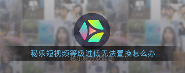 《秘乐短视频》等级过低无法置换解决办法