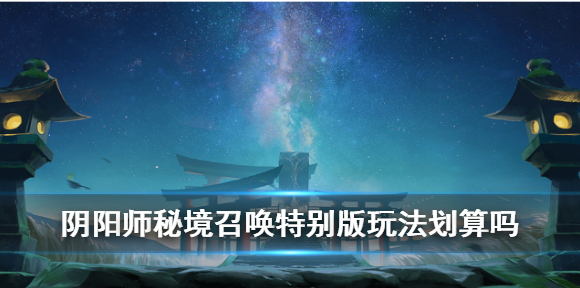 阴阳师秘境召唤特别版划算吗 秘境召唤特别版玩法介绍