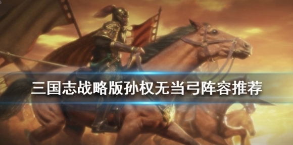 三国志战略版孙权无当弓阵容推荐 吴弓兵书战法搭配一览