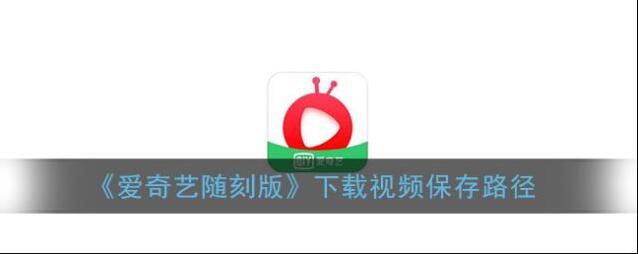 《爱奇艺随刻版》下载视频保存路径介绍