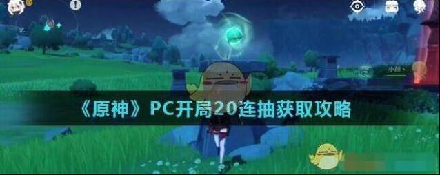 原神开局20连抽在哪领取 原神PC开局20连抽获取攻略