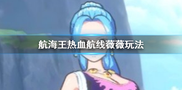 航海王热血航线薇薇怎么玩 航海王热血航线连招