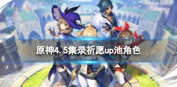 原神4.5集录祈愿up池角色 4.5版本集录祈愿up池4星陪跑