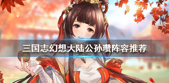 三国志幻想大陆公孙瓒阵容推荐 三国志幻想大陆公孙瓒阵容怎么搭配