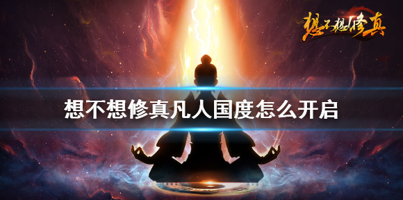 想不想修真凡人国度怎么开启 想不想修真凡人国度有什么用